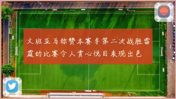 文班亚马称赞本赛季第二次战胜雷霆的比赛令人赏心悦目表现出色