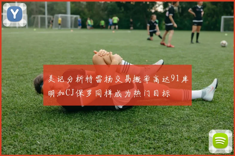 美记分析特雷杨交易概率高达91库明加CJ保罗同样成为热门目标