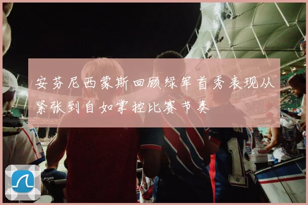 安芬尼西蒙斯回顾绿军首秀表现从紧张到自如掌控比赛节奏