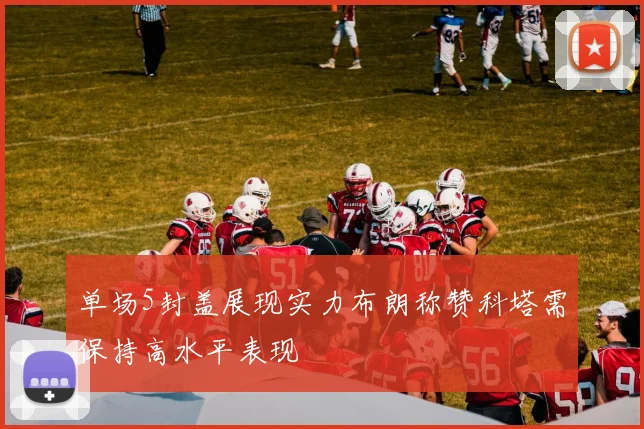 单场5封盖展现实力布朗称赞科塔需保持高水平表现