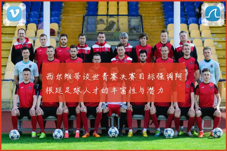 西尔维蒂谈世青赛决赛目标强调阿根廷足球人才的丰富性与潜力