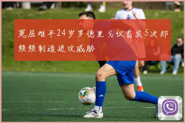 冤屈难平24岁罗德里戈仅首发5次却频频制造进攻威胁