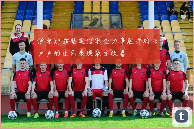 伊尔迪兹坚定信念全力争胜并对卡卢卢的出色表现表示欣喜