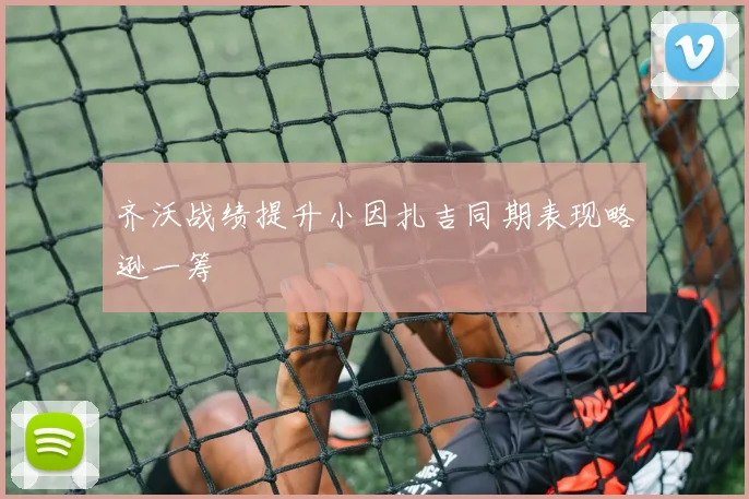 齐沃战绩提升小因扎吉同期表现略逊一筹