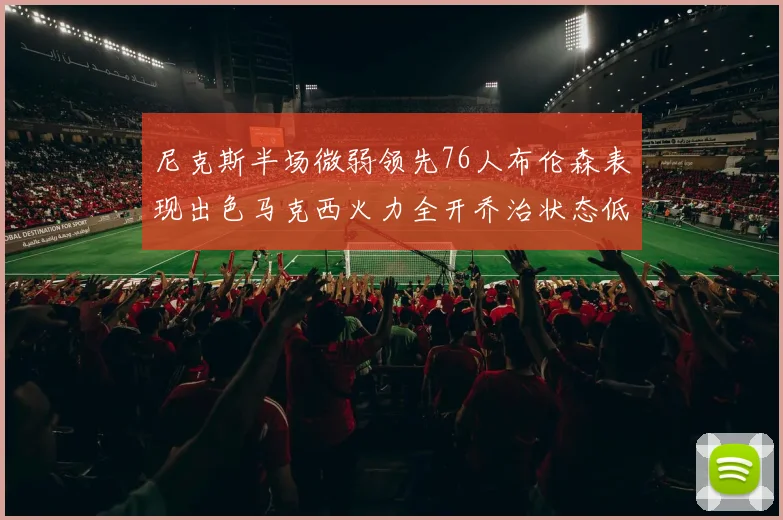 尼克斯半场微弱领先76人布伦森表现出色马克西火力全开乔治状态低迷