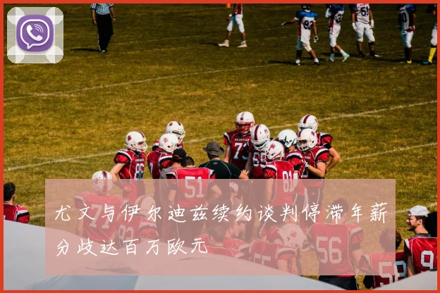 尤文与伊尔迪兹续约谈判停滞年薪分歧达百万欧元