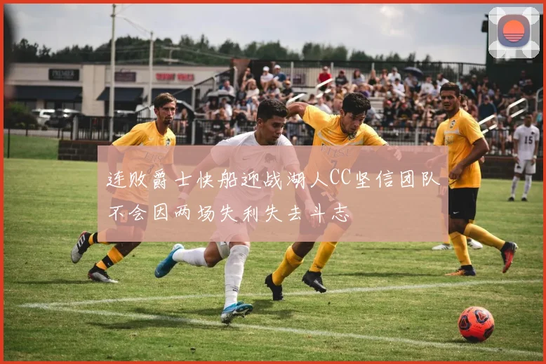 连败爵士快船迎战湖人CC坚信团队不会因两场失利失去斗志