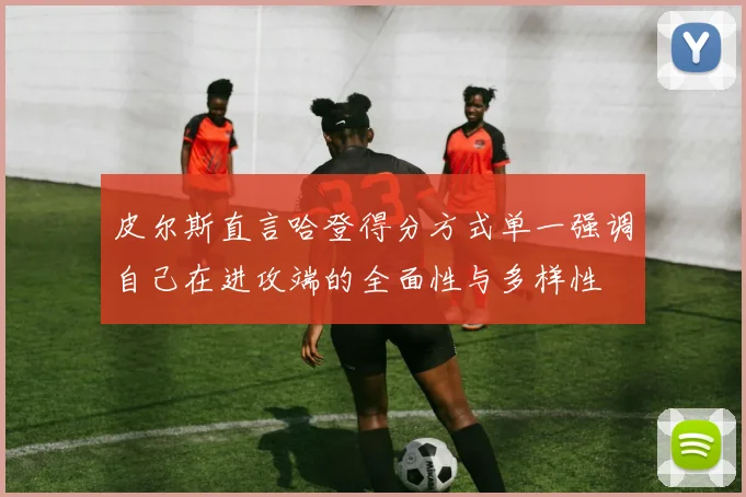 皮尔斯直言哈登得分方式单一强调自己在进攻端的全面性与多样性
