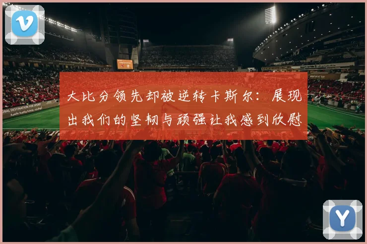 大比分领先却被逆转卡斯尔：展现出我们的坚韧与顽强让我感到欣慰