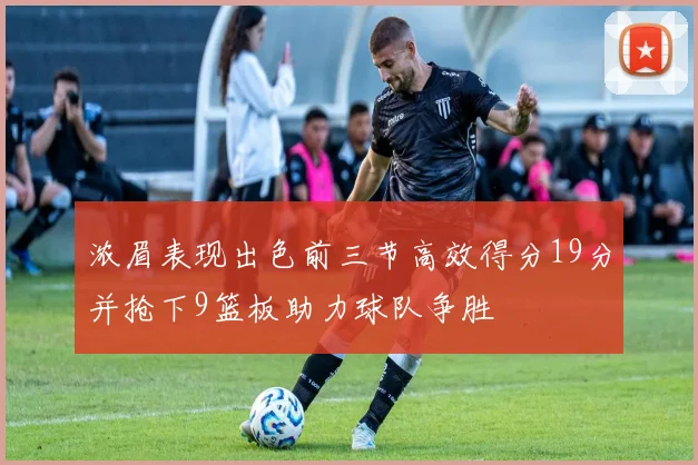 浓眉表现出色前三节高效得分19分并抢下9篮板助力球队争胜