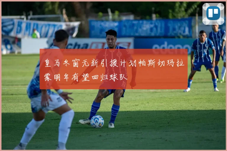 皇马冬窗无新引援计划帕斯切玛拉蒙明年有望回归球队