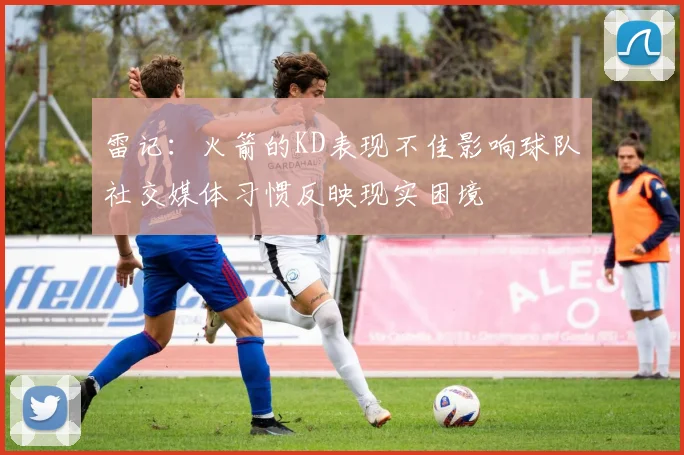 雷记：火箭的KD表现不佳影响球队社交媒体习惯反映现实困境