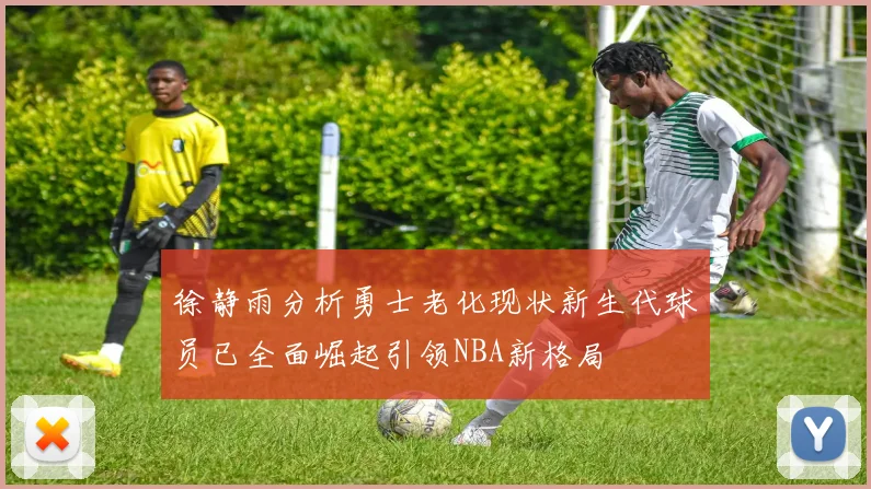 徐静雨分析勇士老化现状新生代球员已全面崛起引领NBA新格局