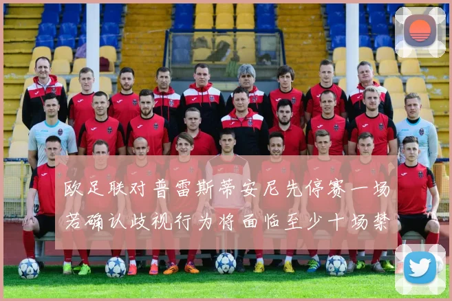 欧足联对普雷斯蒂安尼先停赛一场若确认歧视行为将面临至少十场禁赛处罚